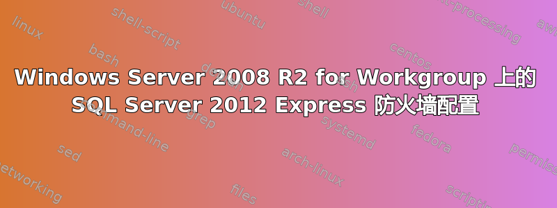 Windows Server 2008 R2 for Workgroup 上的 SQL Server 2012 Express 防火墙配置