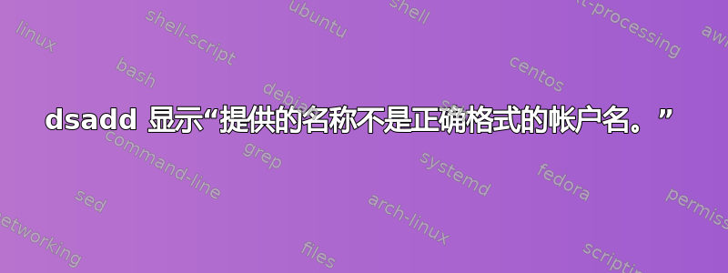 dsadd 显示“提供的名称不是正确格式的帐户名。”