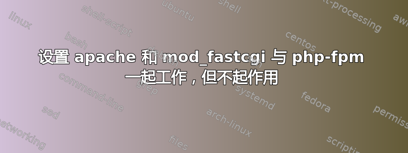 设置 apache 和 mod_fastcgi 与 php-fpm 一起工作，但不起作用