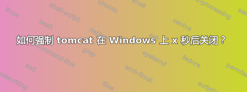 如何强制 tomcat 在 Windows 上 x 秒后关闭？