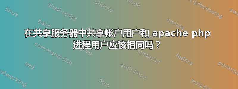 在共享服务器中共享帐户用户和 apache php 进程用户应该相同吗？