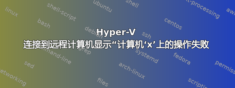 Hyper-V 连接到远程计算机显示“计算机‘x’上的操作失败