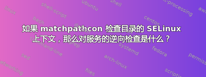 如果 matchpathcon 检查目录的 SELinux 上下文，那么对服务的逆向检查是什么？