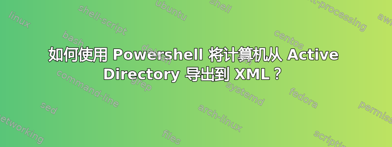 如何使用 Powershell 将计算机从 Active Directory 导出到 XML？