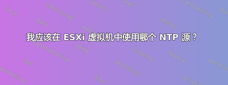 我应该在 ESXi 虚拟机中使用哪个 NTP 源？