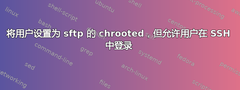 将用户设置为 sftp 的 chrooted，但允许用户在 SSH 中登录