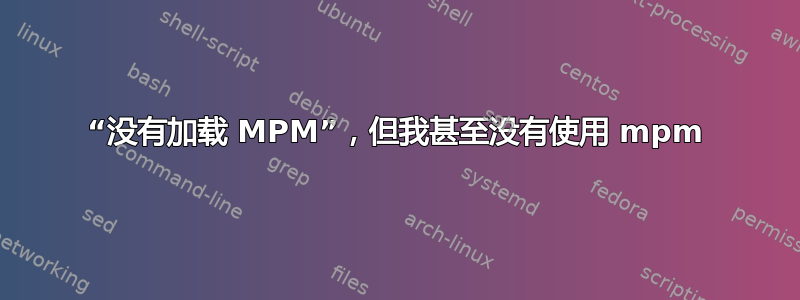 “没有加载 MPM”，但我甚至没有使用 mpm