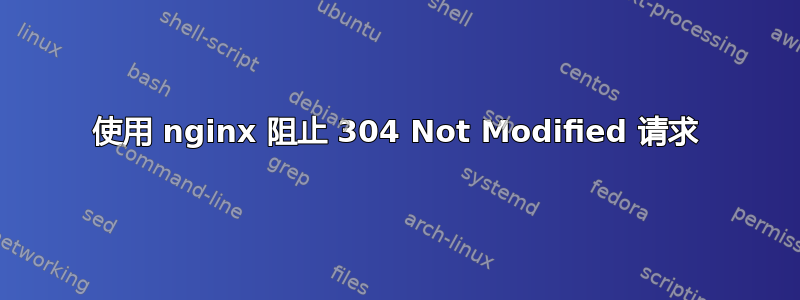 使用 nginx 阻止 304 Not Modified 请求