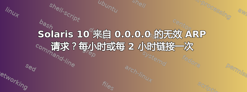 Solaris 10 来自 0.0.0.0 的无效 ARP 请求？每小时或每 2 小时链接一次