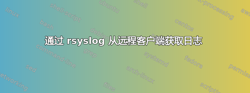 通过 rsyslog 从远程客户端获取日志