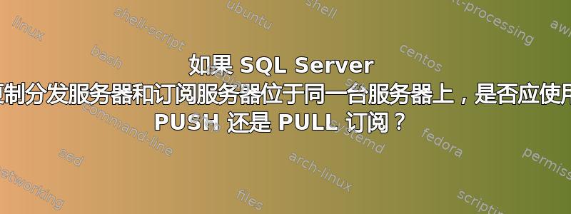 如果 SQL Server 复制分发服务器和订阅服务器位于同一台服务器上，是否应使用 PUSH 还是 PULL 订阅？