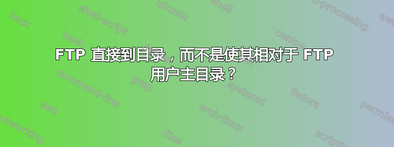 FTP 直接到目录，而不是使其相对于 FTP 用户主目录？