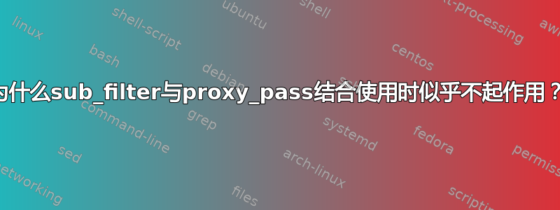 为什么sub_filter与proxy_pass结合使用时似乎不起作用？