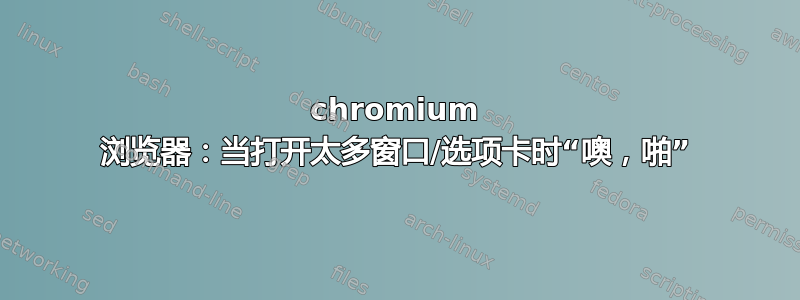 chromium 浏览器：当打开太多窗口/选项卡时“噢，啪”