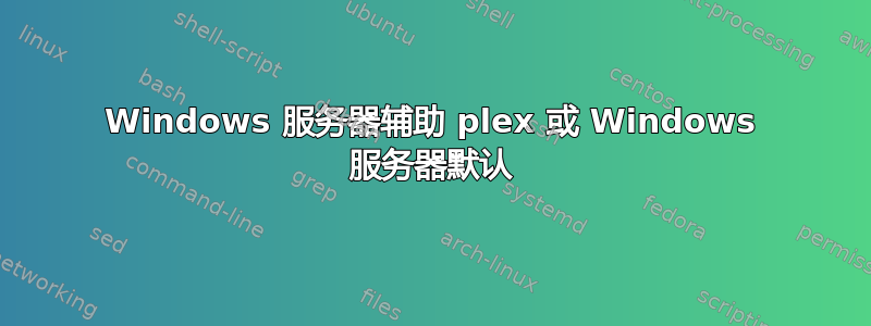 Windows 服务器辅助 plex 或 Windows 服务器默认