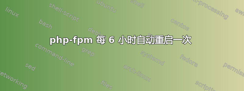 php-fpm 每 6 小时自动重启一次