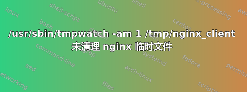 /usr/sbin/tmpwatch -am 1 /tmp/nginx_client 未清理 nginx 临时文件