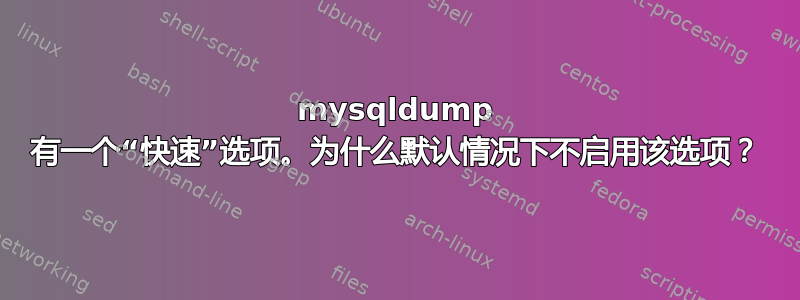 mysqldump 有一个“快速”选项。为什么默认情况下不启用该选项？