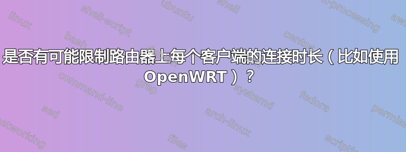 是否有可能限制路由器上每个客户端的连接时长（比如使用 OpenWRT）？