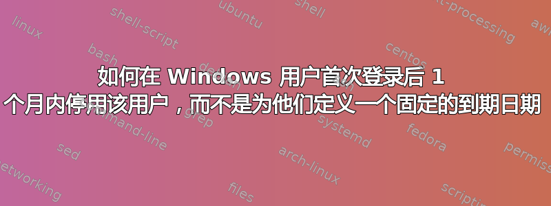 如何在 Windows 用户首次登录后 1 个月内停用该用户，而不是为他们定义一个固定的到期日期