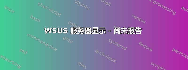 WSUS 服务器显示 - 尚未报告