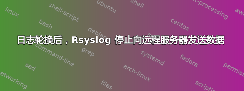 日志轮换后，Rsyslog 停止向远程服务器发送数据