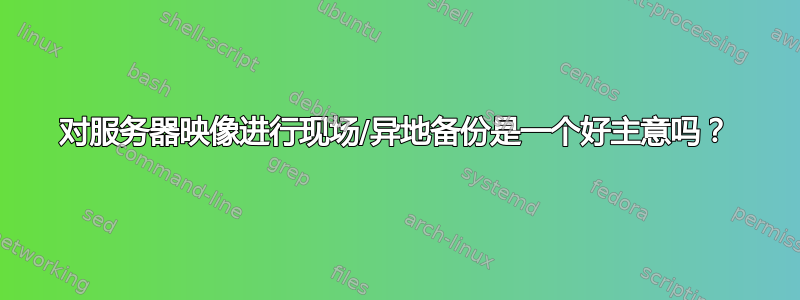 对服务器映像进行现场/异地备份是一个好主意吗？