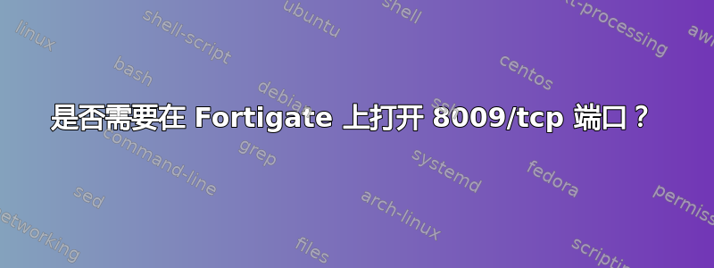 是否需要在 Fortigate 上打开 8009/tcp 端口？