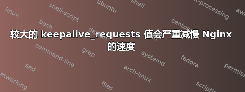 较大的 keepalive_requests 值会严重减慢 Nginx 的速度