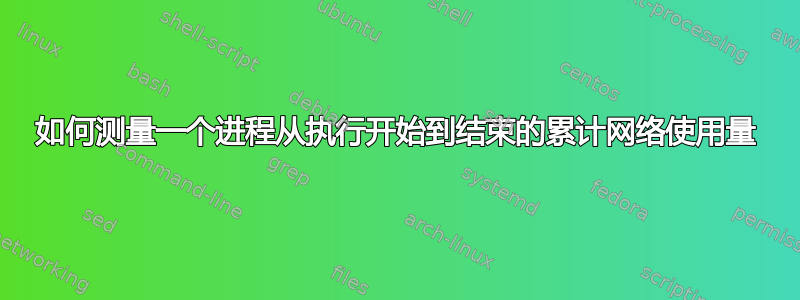 如何测量一个进程从执行开始到结束的累计网络使用量