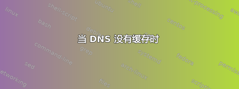 当 DNS 没有缓存时