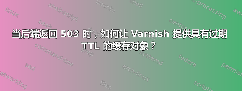 当后端返回 503 时，如何让 Varnish 提供具有过期 TTL 的缓存对象？