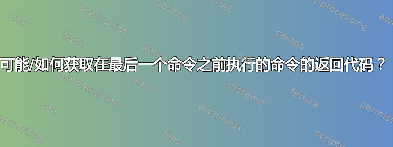 可能/如何获取在最后一个命令之前执行的命令的返回代码？