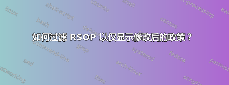 如何过滤 RSOP 以仅显示修改后的政策？