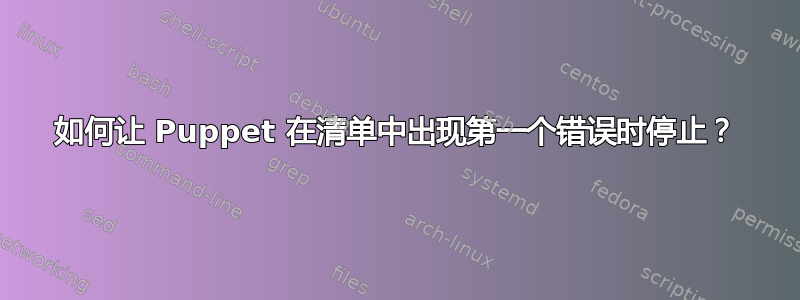 如何让 Puppet 在清单中出现第一个错误时停止？