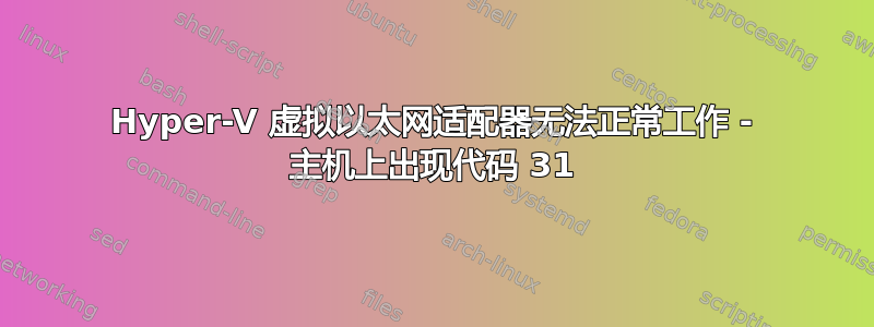 Hyper-V 虚拟以太网适配器无法正常工作 - 主机上出现代码 31