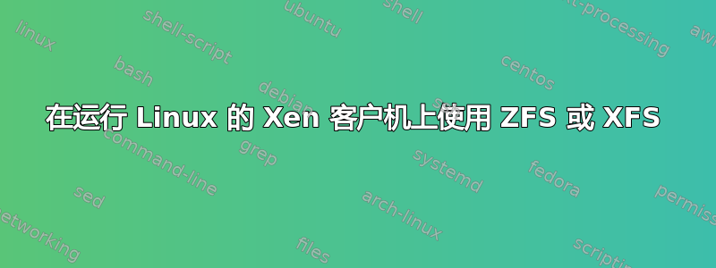 在运行 Linux 的 Xen 客户机上使用 ZFS 或 XFS