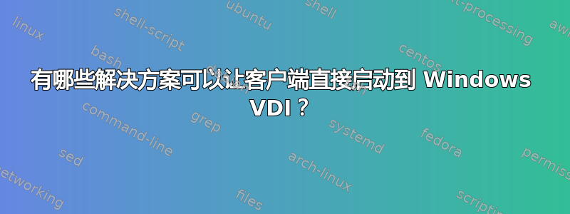 有哪些解决方案可以让客户端直接启动到 Windows VDI？