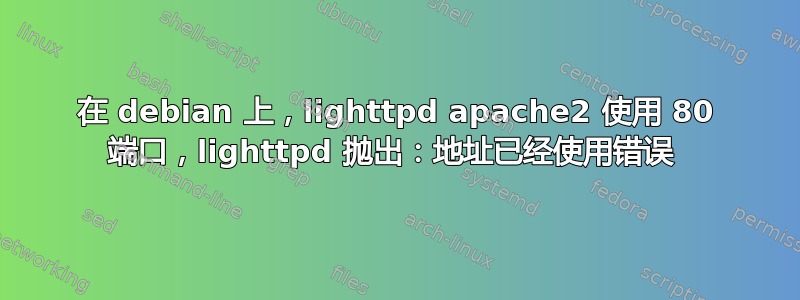 在 debian 上，lighttpd apache2 使用 80 端口，lighttpd 抛出：地址已经使用错误 