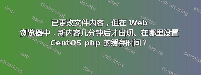 已更改文件内容，但在 Web 浏览器中，新内容几分钟后才出现。在哪里设置 CentOS php 的缓存时间？