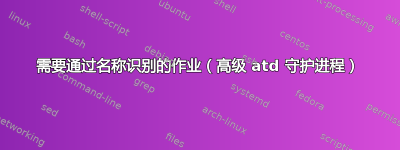 需要通过名称识别的作业（高级 atd 守护进程）