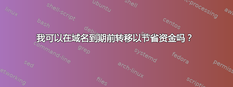 我可以在域名到期前转移以节省资金吗？