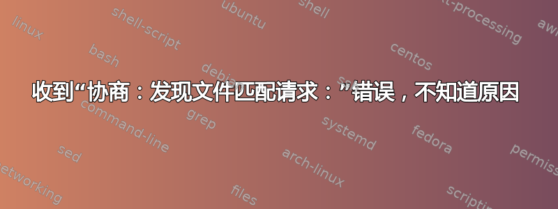 收到“协商：发现文件匹配请求：”错误，不知道原因