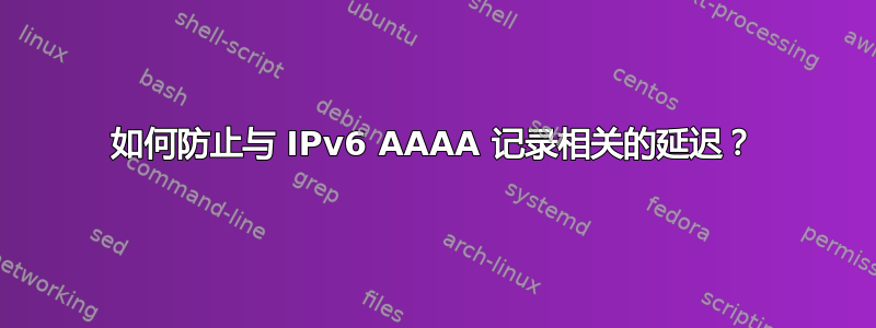 如何防止与 IPv6 AAAA 记录相关的延迟？