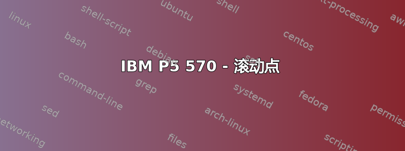 IBM P5 570 - 滚动点