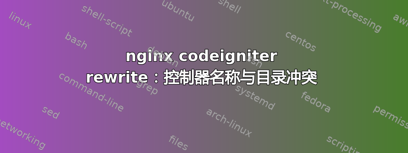 nginx codeigniter rewrite：控制器名称与目录冲突