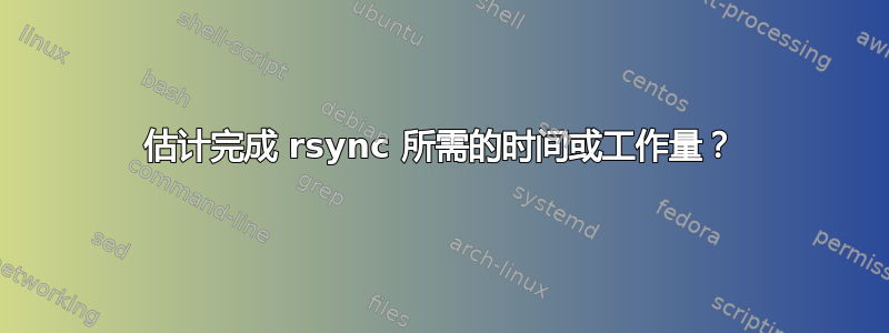 估计完成 rsync 所需的时间或工作量？