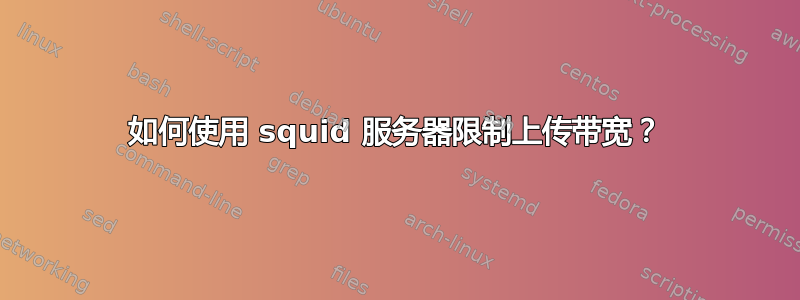 如何使用 squid 服务器限制上传带宽？