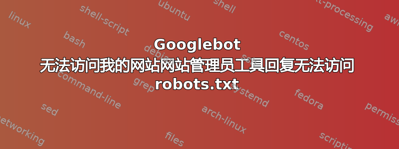 Googlebot 无法访问我的网站网站管理员工具回复无法访问 robots.txt