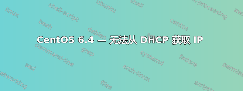 CentOS 6.4 — 无法从 DHCP 获取 IP